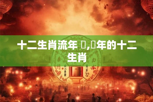 十二生肖流年 龍,龍年的十二生肖 十二生肖流年 龍,龍年的十二生肖