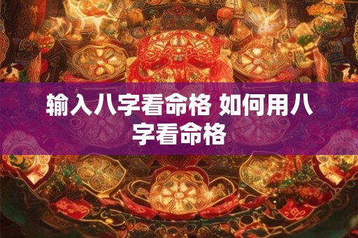 输入八字看命格 如何用八字看命格 输入八字看命格 如何用八字看命格