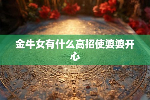 金牛女有什么高招使婆婆开心 金牛女有什么高招使婆婆开心