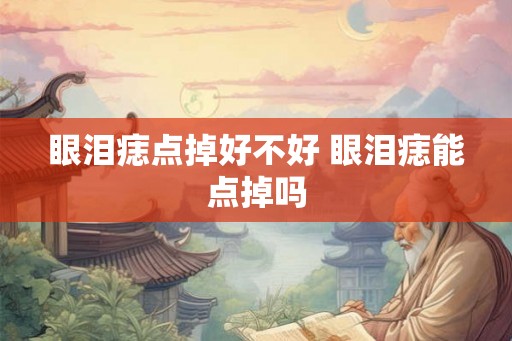 眼泪痣点掉好不好 眼泪痣能点掉吗 眼泪痣点掉好不好 眼泪痣能点掉吗