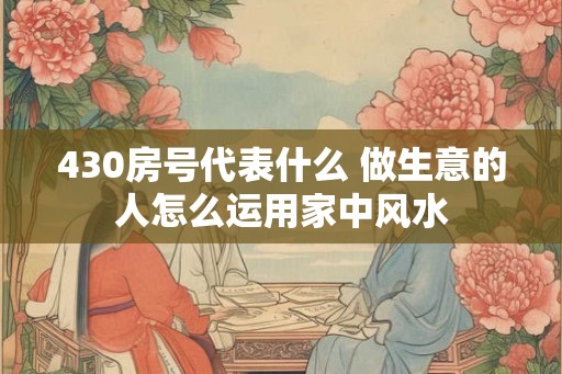 430房号代表什么 做生意的人怎么运用家中风水