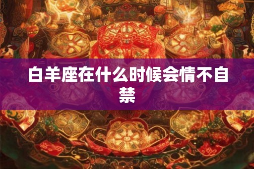 白羊座在什么时候会情不自禁
