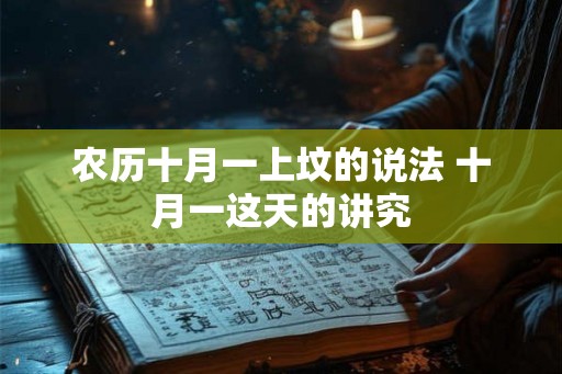 农历十月一上坟的说法 十月一这天的讲究 农历十月一上坟的说法 十月一这天的讲究