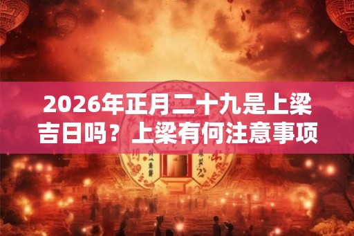 2026年正月二十九是上梁吉日吗？上梁有何注意事项？