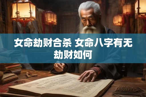 女命劫财合杀 女命八字有无劫财如何