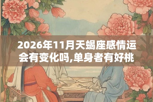 2026年11月天蝎座感情运会有变化吗,单身者有好桃花