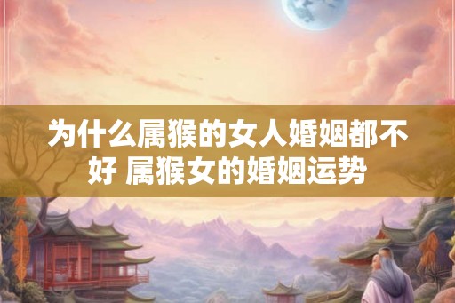 为什么属猴的女人婚姻都不好 属猴女的婚姻运势