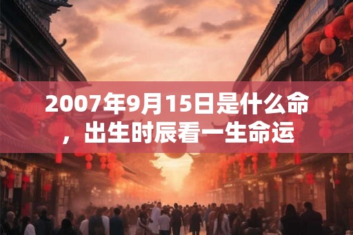2007年9月15日是什么命,出生时辰看一生命运 2007年9月15日是什么命,出生时辰看一生命运