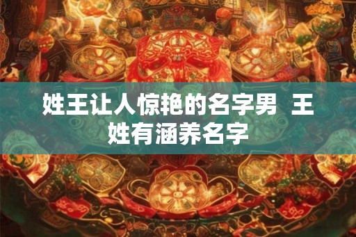 姓王让人惊艳的名字男  王姓有涵养名字
