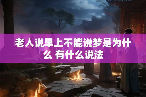 老人说早上不能说梦是为什么 有什么说法 老人说早上不能说梦是为什么 有什么说法
