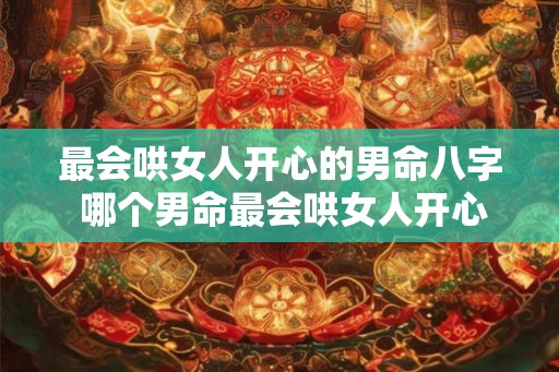 最会哄女人开心的男命八字 哪个男命最会哄女人开心