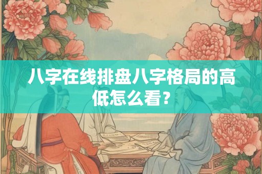 八字在线排盘八字格局的高低怎么看？