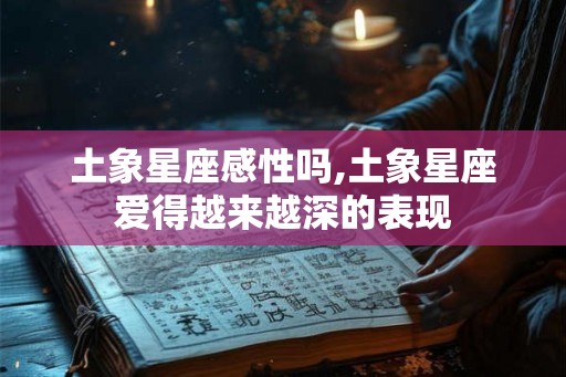 土象星座感性吗,土象星座爱得越来越深的表现 土象星座感性吗,土象星座爱得越来越深的表现