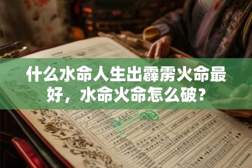 什么水命人生出霹雳火命最好，水命火命怎么破？