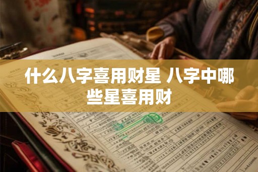 什么八字喜用财星 八字中哪些星喜用财