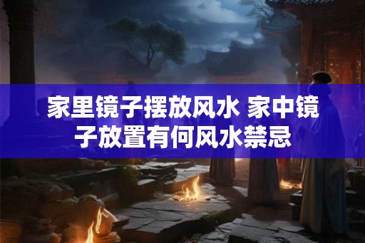 家里镜子摆放风水 家中镜子放置有何风水禁忌