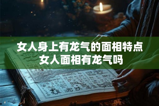 女人身上有龙气的面相特点 女人面相有龙气吗