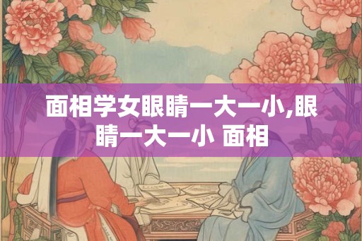 面相学女眼睛一大一小,眼睛一大一小 面相