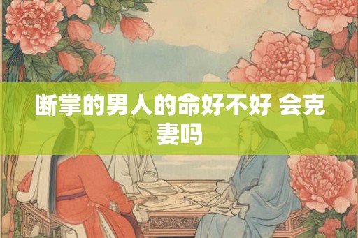 断掌的男人的命好不好 会克妻吗 断掌的男人的命好不好 会克妻吗