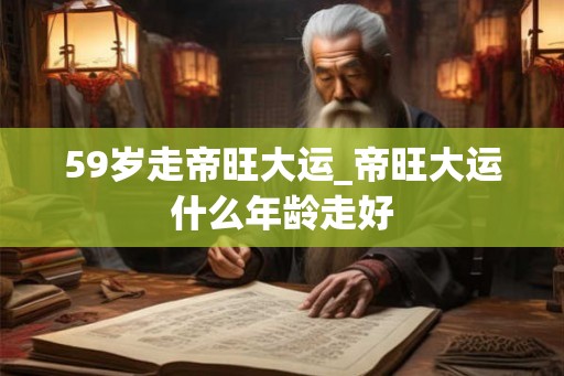 59岁走帝旺大运_帝旺大运什么年龄走好