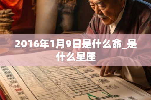 2016年1月9日是什么命_是什么星座