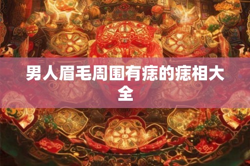 男人眉毛周围有痣的痣相大全 男人眉毛周围有痣的痣相大全