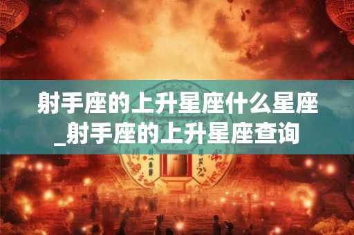 射手座的上升星座什么星座_射手座的上升星座查询