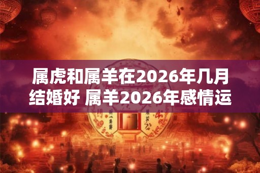 属虎和属羊在2026年几月结婚好 属羊2026年感情运势如何 属虎和属羊在2026年几月结婚好 属羊2026年感情运势如何