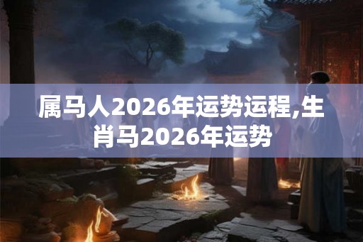属马人2026年运势运程,生肖马2026年运势 属马人2026年运势运程,生肖马2026年运势