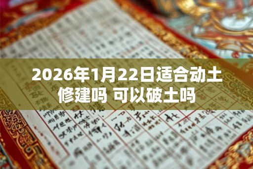 2026年1月22日适合动土修建吗 可以破土吗 2026年1月22日适合动土修建吗 可以破土吗