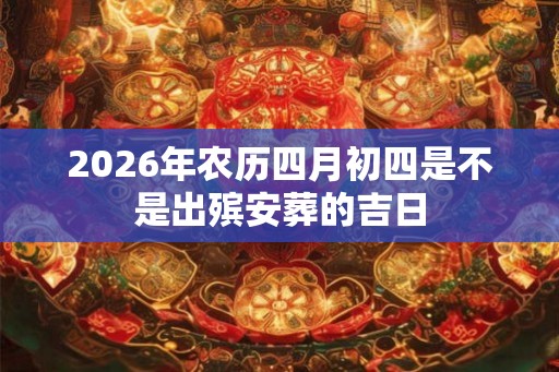 2026年农历四月初四是不是出殡安葬的吉日