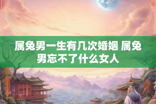 属兔男一生有几次婚姻 属兔男忘不了什么女人