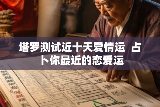 塔罗测试近十天爱情运  占卜你最近的恋爱运