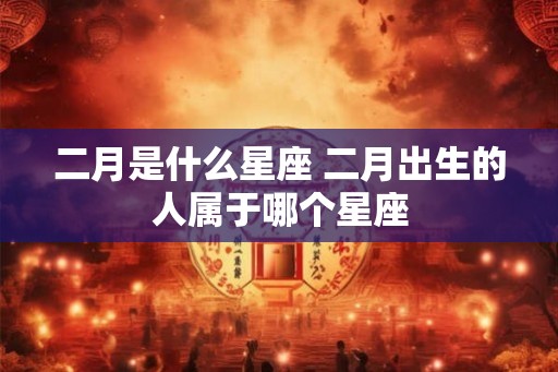 二月是什么星座 二月出生的人属于哪个星座