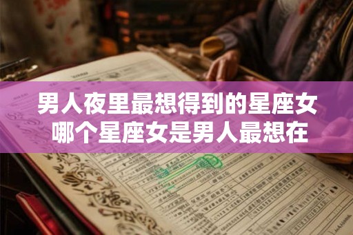 男人夜里最想得到的星座女 哪个星座女是男人最想在晚上陪伴的