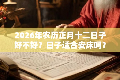 2026年农历正月十二日子好不好？日子适合安床吗？