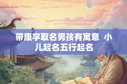 带康字取名男孩有寓意  小儿起名五行起名