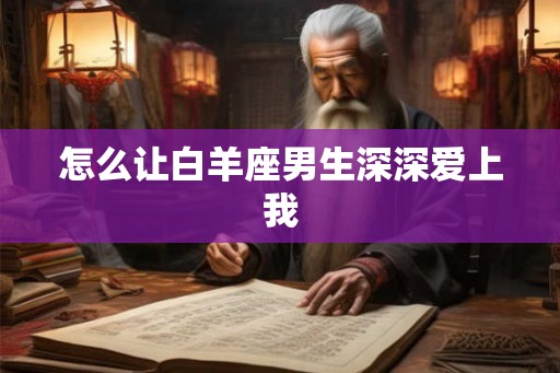 怎么让白羊座男生深深爱上我 怎么让白羊座男生深深爱上我