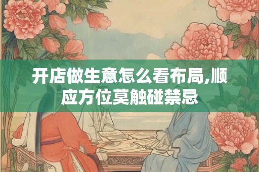 开店做生意怎么看布局,顺应方位莫触碰禁忌 开店做生意怎么看布局,顺应方位莫触碰禁忌