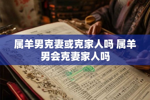 属羊男克妻或克家人吗 属羊男会克妻家人吗