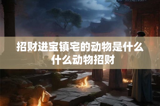 招财进宝镇宅的动物是什么  什么动物招财