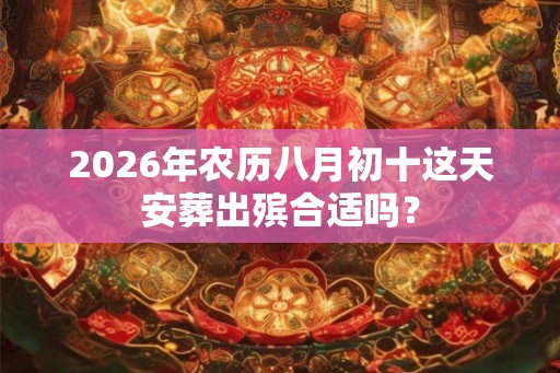 2026年农历八月初十这天安葬出殡合适吗？