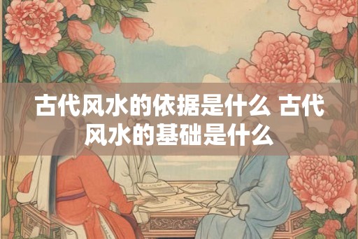 古代风水的依据是什么 古代风水的基础是什么