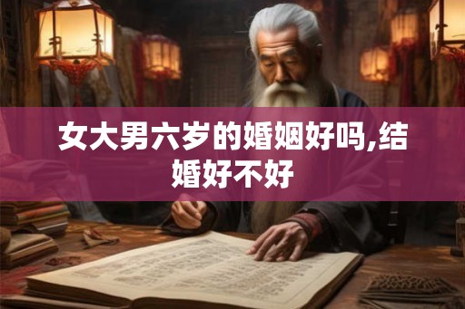女大男六岁的婚姻好吗,结婚好不好