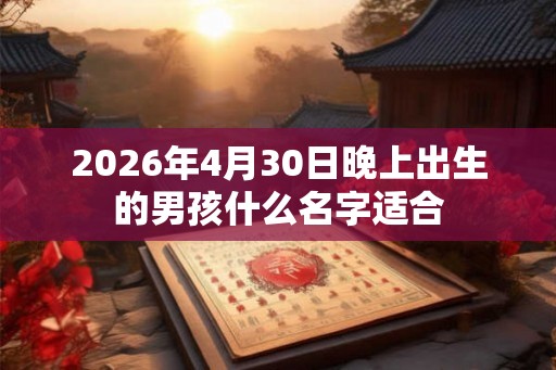 2026年4月30日晚上出生的男孩什么名字适合 2026年4月30日晚上出生的男孩什么名字适合
