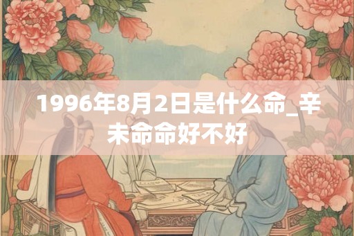 1996年8月2日是什么命_辛未命命好不好