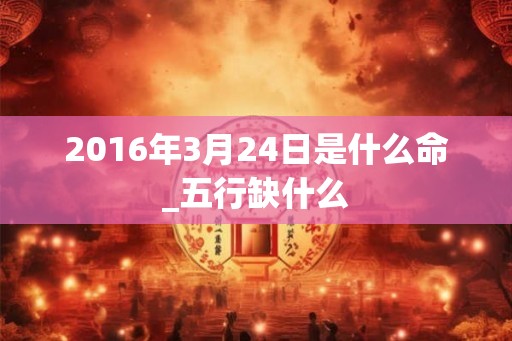 2016年3月24日是什么命_五行缺什么