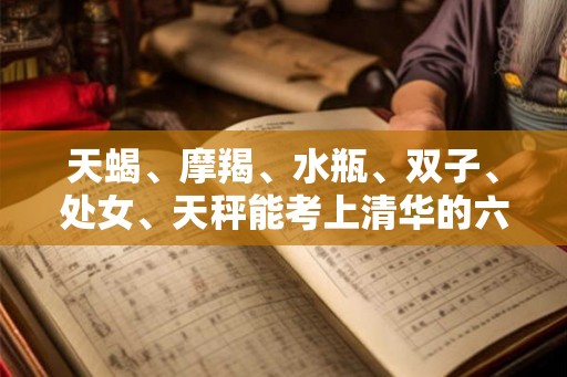 天蝎、摩羯、水瓶、双子、处女、天秤能考上清华的六大星座