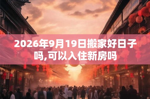 2026年9月19日搬家好日子吗,可以入住新房吗