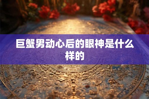 巨蟹男动心后的眼神是什么样的